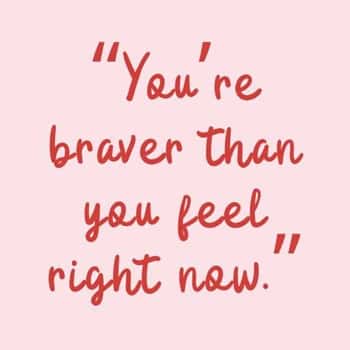 11. “You’re braver than you feel right now.”