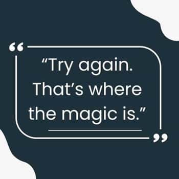 12. “Try again. That’s where the magic is.”