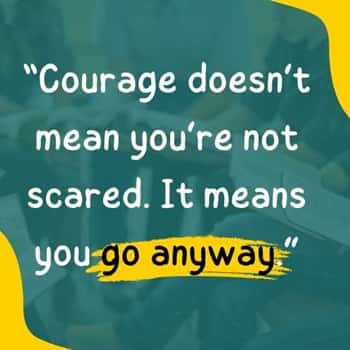 3. “Courage doesn’t mean you’re not scared. It means you go anyway.”