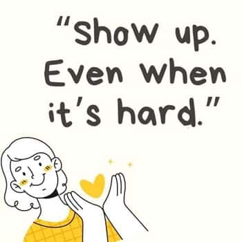 9. “Show up. Even when it’s hard.”